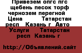 Привезем опгс пгс щебень песок торф чернозем перегной  › Цена ­ 100 - Татарстан респ., Казань г. Авто » Услуги   . Татарстан респ.,Казань г.